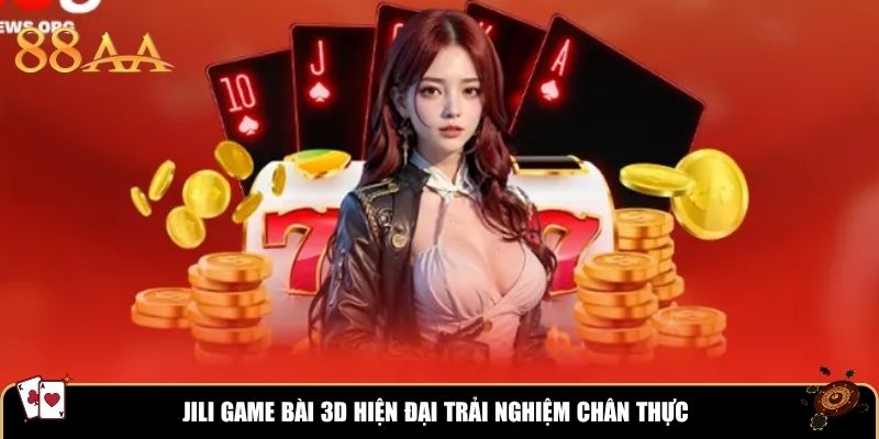 JILI Game Bài 3D hiện đại trải nghiệm chân thực