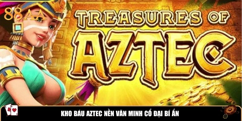 Kho Báu Aztec nền văn minh cổ đại bí ẩn